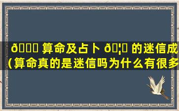 🐟 算命及占卜 🦄 的迷信成份（算命真的是迷信吗为什么有很多人说）